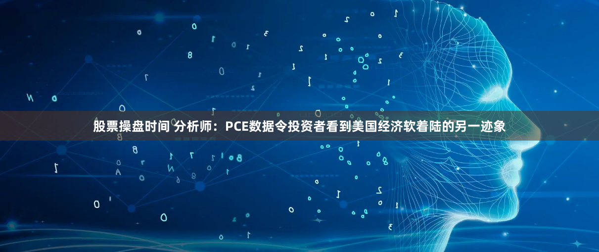 股票操盘时间 分析师：PCE数据令投资者看到美国经济软着陆的另一迹象