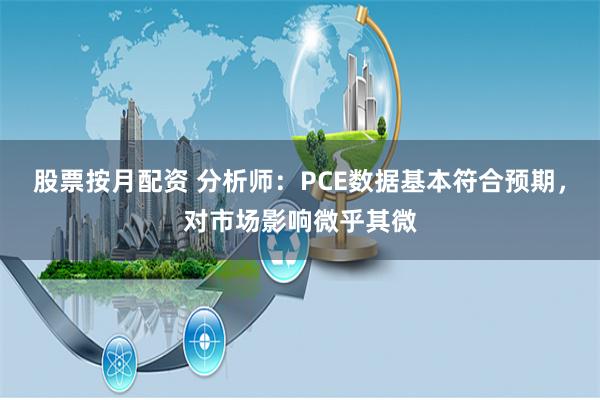 股票按月配资 分析师：PCE数据基本符合预期，对市场影响微乎其微