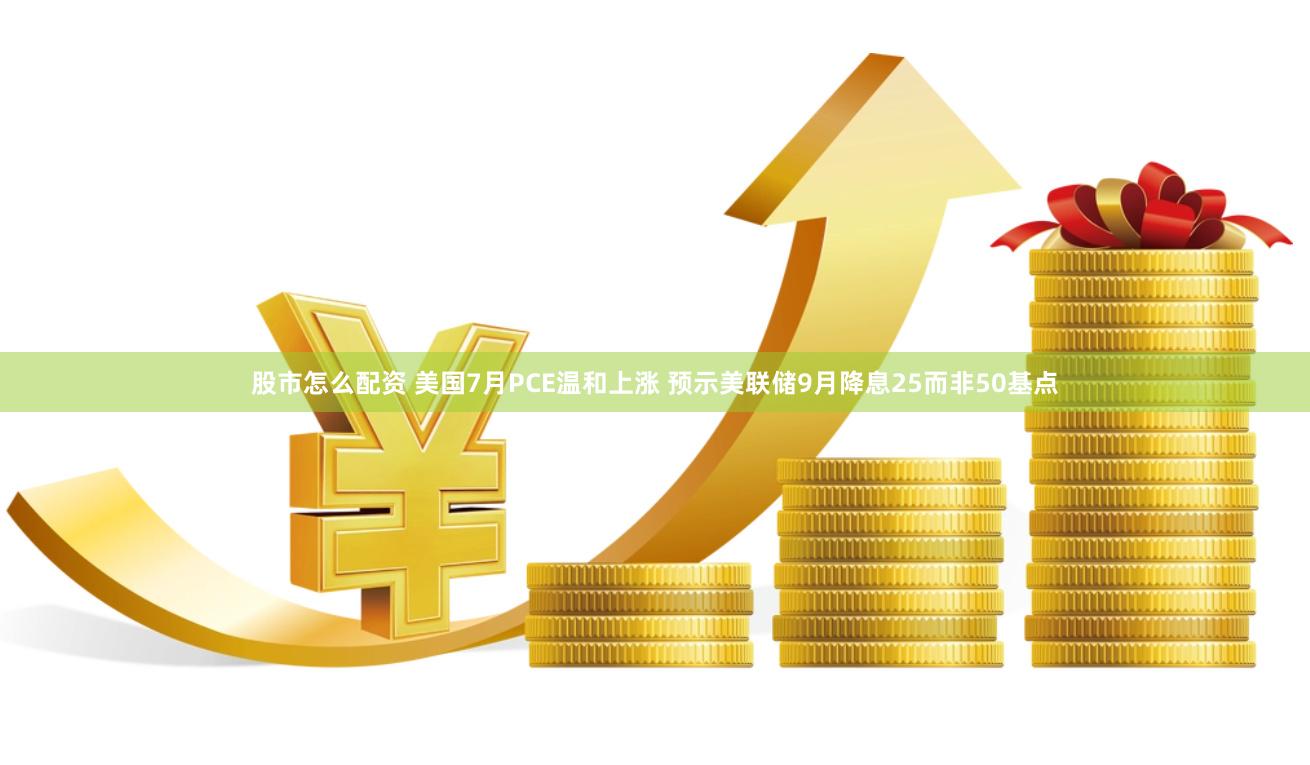 股市怎么配资 美国7月PCE温和上涨 预示美联储9月降息25而非50基点