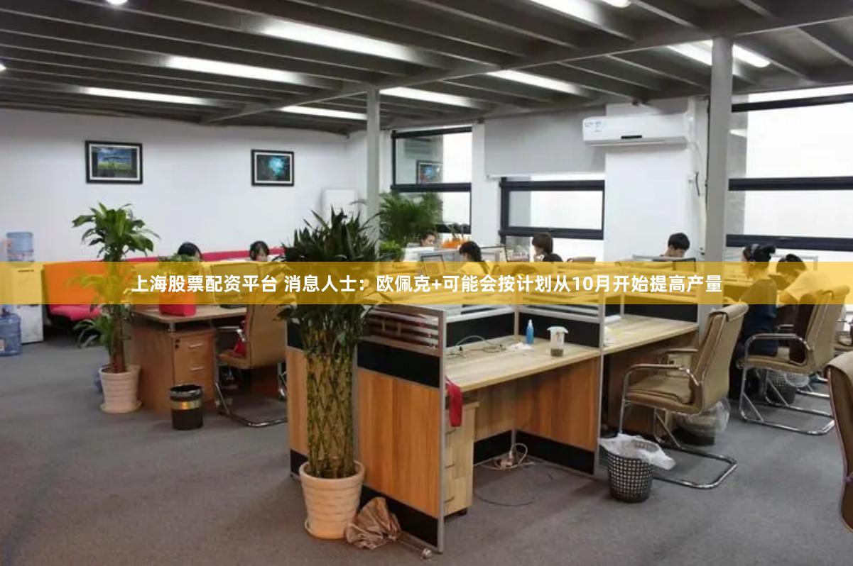 上海股票配资平台 消息人士：欧佩克+可能会按计划从10月开始提高产量
