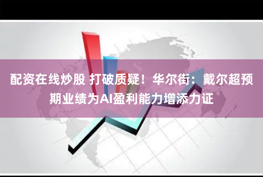 配资在线炒股 打破质疑！华尔街：戴尔超预期业绩为AI盈利能力增添力证