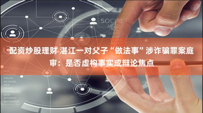 配资炒股理财 湛江一对父子“做法事”涉诈骗罪案庭审：是否虚构事实成辩论焦点