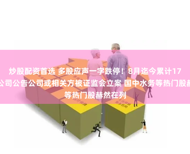 炒股配资首选 多股应声一字跌停！8月迄今累计17家上市公司公告公司或相关方被证监会立案 国中水务等热门股赫然在列