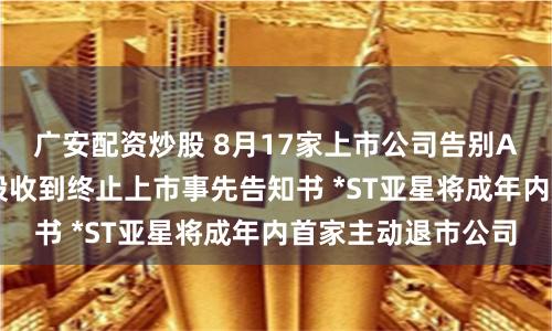 广安配资炒股 8月17家上市公司告别A股！ST旭电等多股收到终止上市事先告知书 *ST亚星将成年内首家主动退市公司