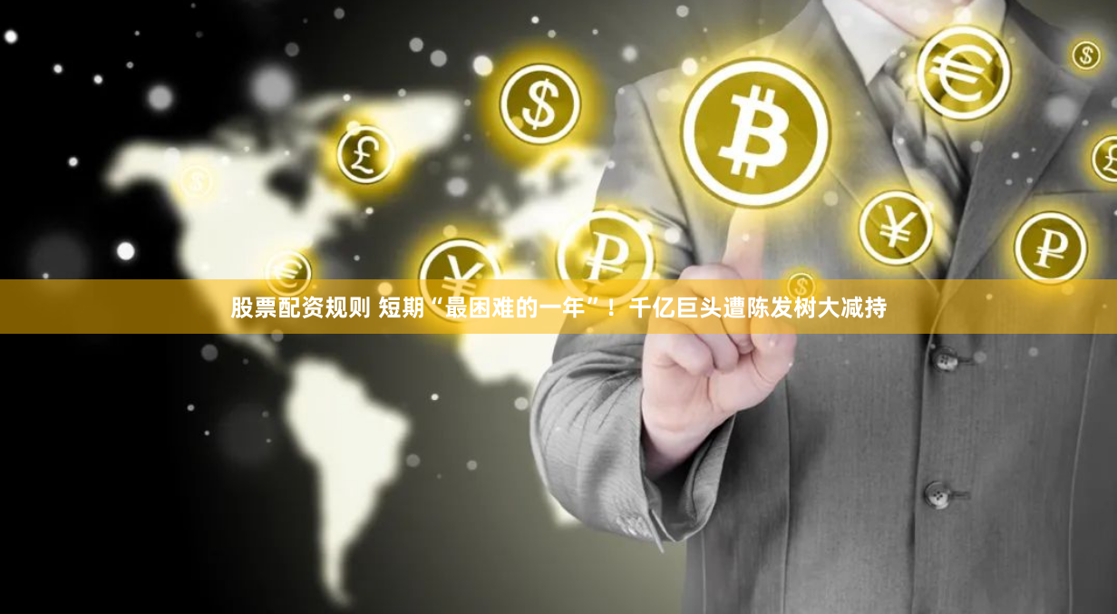 股票配资规则 短期“最困难的一年”！千亿巨头遭陈发树大减持