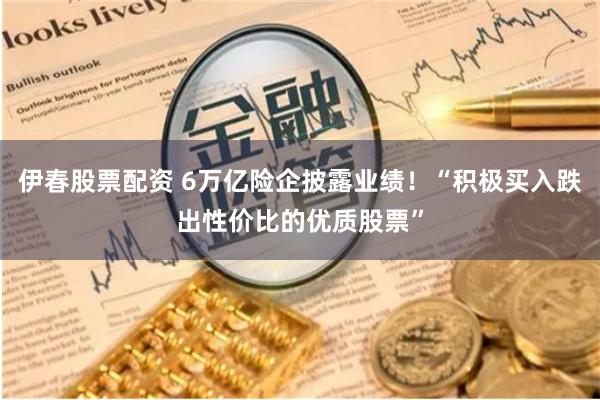 伊春股票配资 6万亿险企披露业绩！“积极买入跌出性价比的优质股票”
