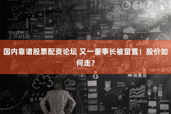 国内靠谱股票配资论坛 又一董事长被留置！股价如何走？