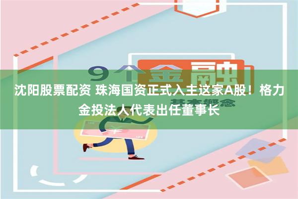 沈阳股票配资 珠海国资正式入主这家A股！格力金投法人代表出任董事长