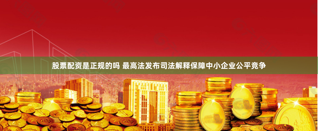 股票配资是正规的吗 最高法发布司法解释保障中小企业公平竞争
