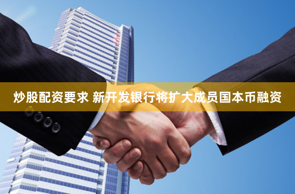炒股配资要求 新开发银行将扩大成员国本币融资