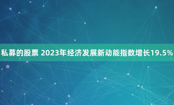 私募的股票 2023年经济发展新动能指数增长19.5%