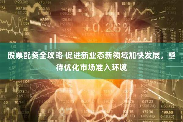 股票配资全攻略 促进新业态新领域加快发展，亟待优化市场准入环境