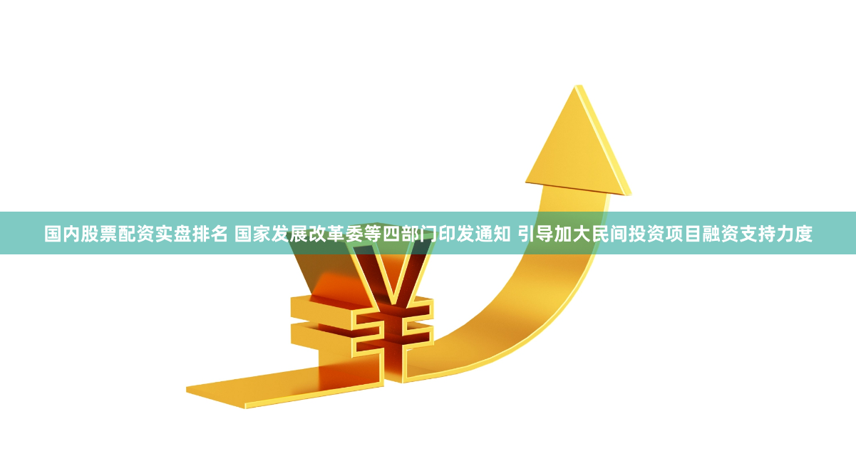 国内股票配资实盘排名 国家发展改革委等四部门印发通知 引导加大民间投资项目融资支持力度