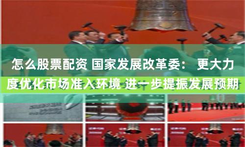 怎么股票配资 国家发展改革委： 更大力度优化市场准入环境 进一步提振发展预期