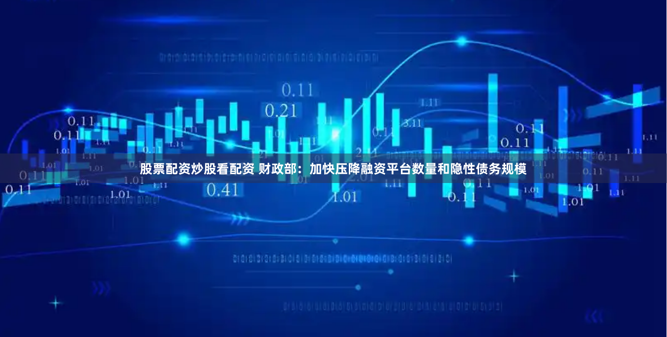 股票配资炒股看配资 财政部：加快压降融资平台数量和隐性债务规模