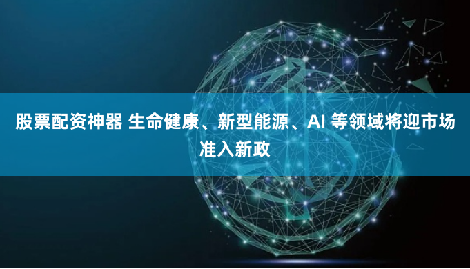 股票配资神器 生命健康、新型能源、AI 等领域将迎市场准入新政