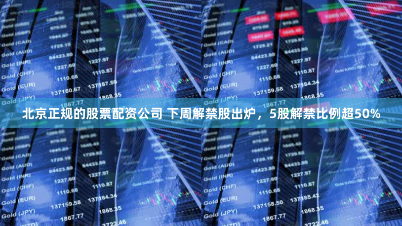北京正规的股票配资公司 下周解禁股出炉，5股解禁比例超50%