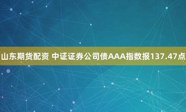 山东期货配资 中证证券公司债AAA指数报137.47点