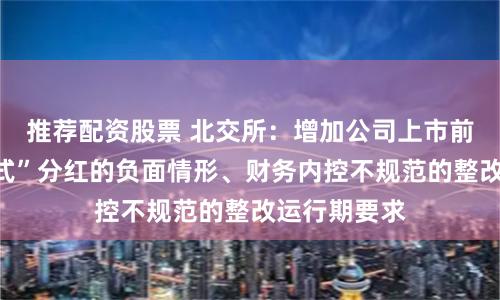 推荐配资股票 北交所：增加公司上市前突击“清仓式”分红的负面情形、财务内控不规范的整改运行期要求