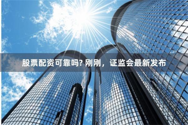 股票配资可靠吗? 刚刚，证监会最新发布