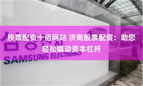 股票配资十倍网站 济南股票配资：助您轻松撬动资本杠杆