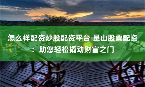 怎么样配资炒股配资平台 昆山股票配资：助您轻松撬动财富之门