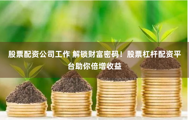 股票配资公司工作 解锁财富密码！股票杠杆配资平台助你倍增收益