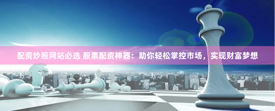 配资炒股网站必选 股票配资神器：助你轻松掌控市场，实现财富梦想