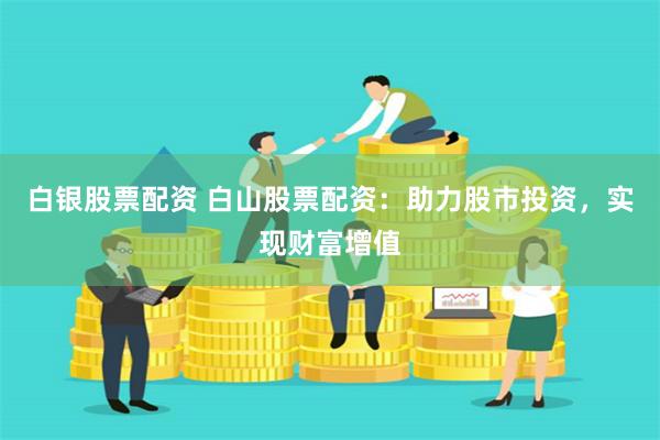 白银股票配资 白山股票配资：助力股市投资，实现财富增值