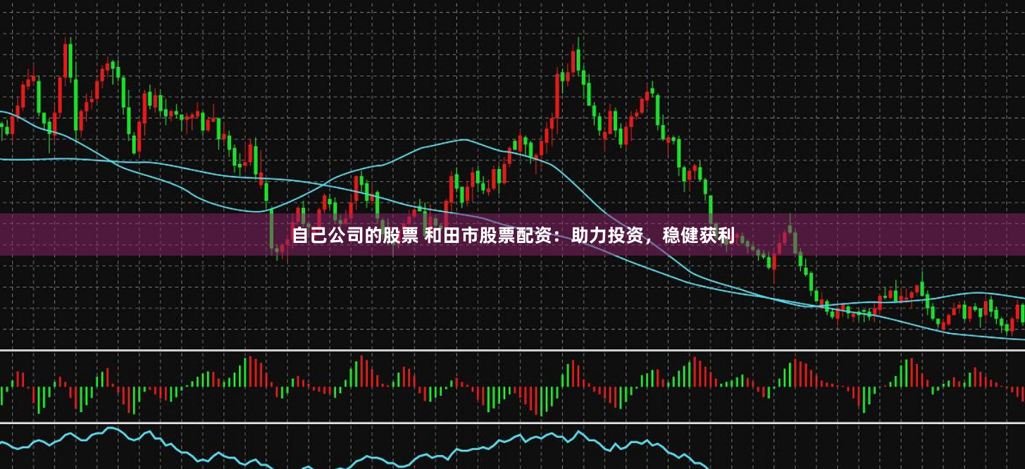 自己公司的股票 和田市股票配资：助力投资，稳健获利