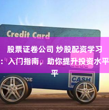 股票证卷公司 炒股配资学习：入门指南，助你提升投资水平