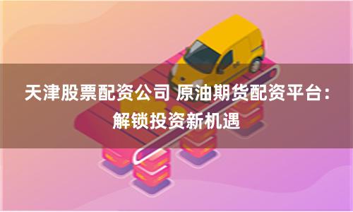 天津股票配资公司 原油期货配资平台:解锁投资新机遇