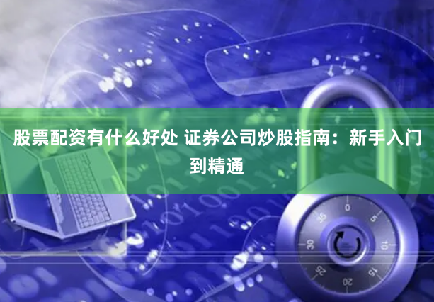 股票配资有什么好处 证券公司炒股指南：新手入门到精通
