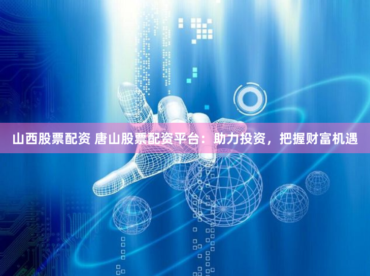 山西股票配资 唐山股票配资平台：助力投资，把握财富机遇