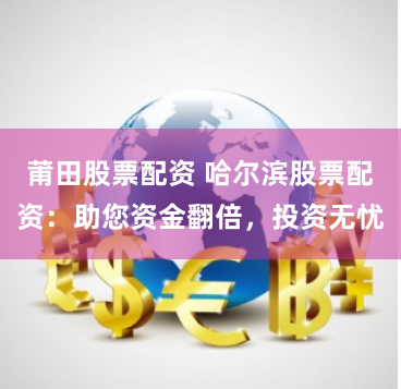 莆田股票配资 哈尔滨股票配资：助您资金翻倍，投资无忧