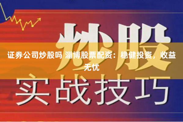 证券公司炒股吗 淄博股票配资:稳健投资,收益无忧