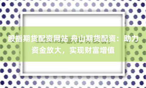 股指期货配资网站 舟山期货配资:助力资金放大,实现财富增值