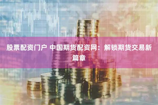 股票配资门户 中国期货配资网:解锁期货交易新篇章