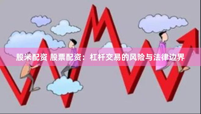 股米配资 股票配资：杠杆交易的风险与法律边界