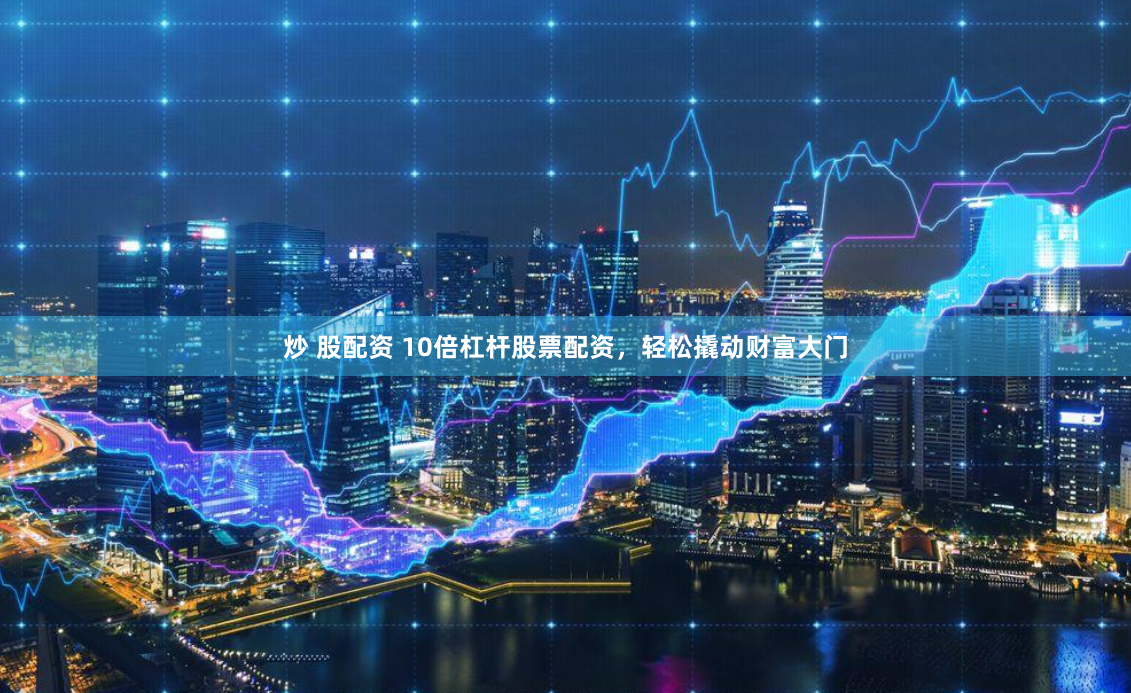 炒 股配资 10倍杠杆股票配资，轻松撬动财富大门