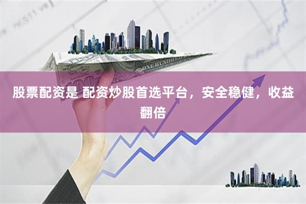 股票配资是 配资炒股首选平台，安全稳健，收益翻倍
