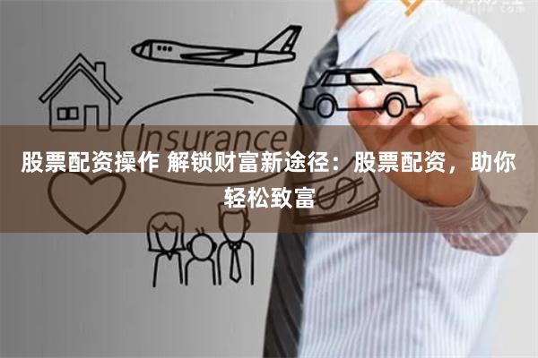 股票配资操作 解锁财富新途径：股票配资，助你轻松致富