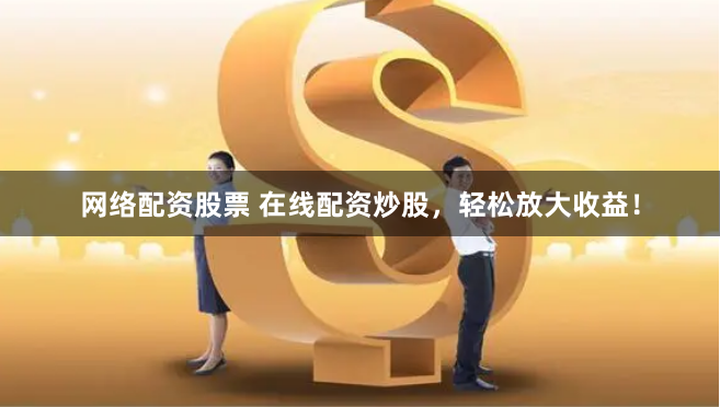 网络配资股票 在线配资炒股，轻松放大收益！