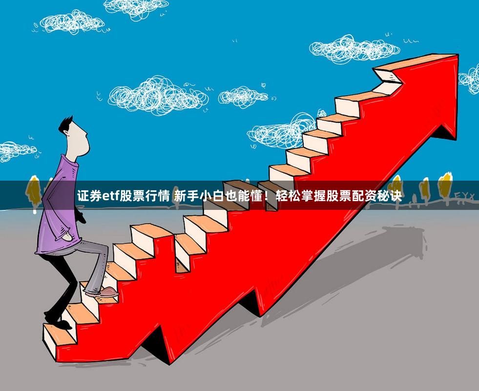 证券etf股票行情 新手小白也能懂！轻松掌握股票配资秘诀