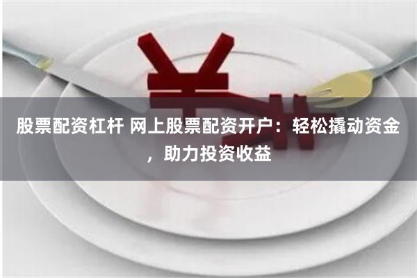 股票配资杠杆 网上股票配资开户：轻松撬动资金，助力投资收益