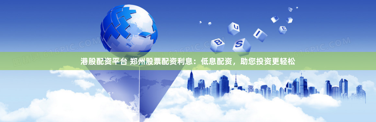 港股配资平台 郑州股票配资利息：低息配资，助您投资更轻松