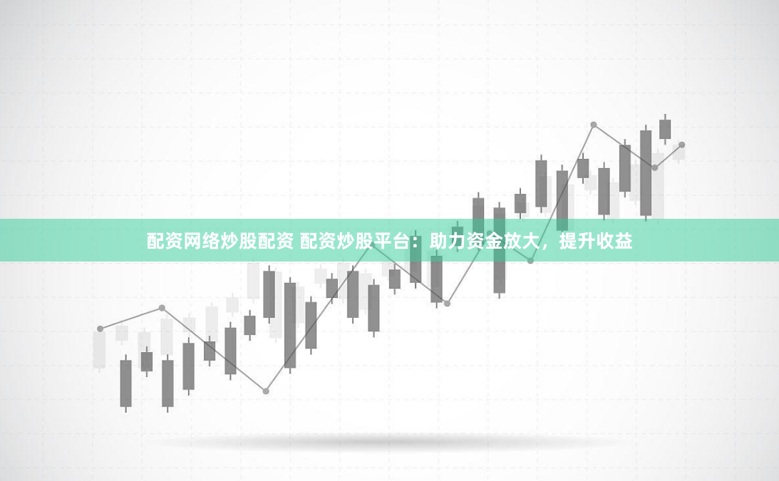 配资网络炒股配资 配资炒股平台：助力资金放大，提升收益