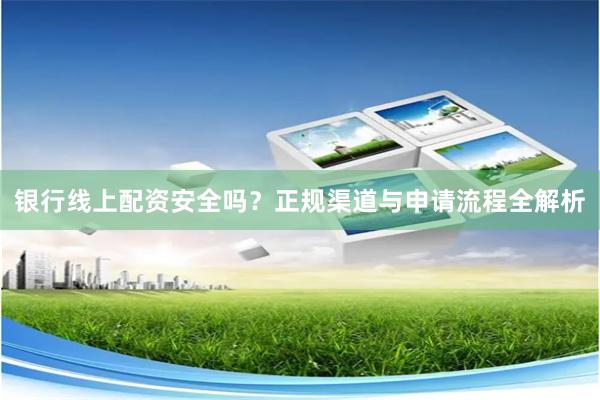 银行线上配资安全吗？正规渠道与申请流程全解析