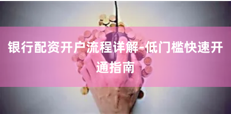 银行配资开户流程详解-低门槛快速开通指南