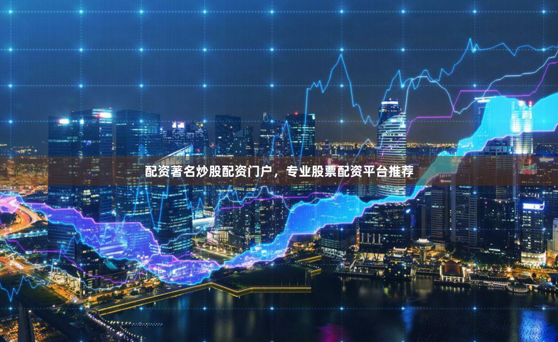 配资著名炒股配资门户，专业股票配资平台推荐